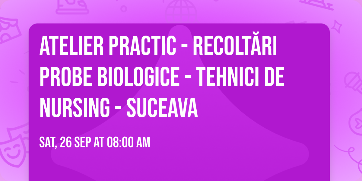 ATELIER PRACTIC - RECOLT\u0102RI PROBE BIOLOGICE - TEHNICI DE NURSING - SUCEAVA