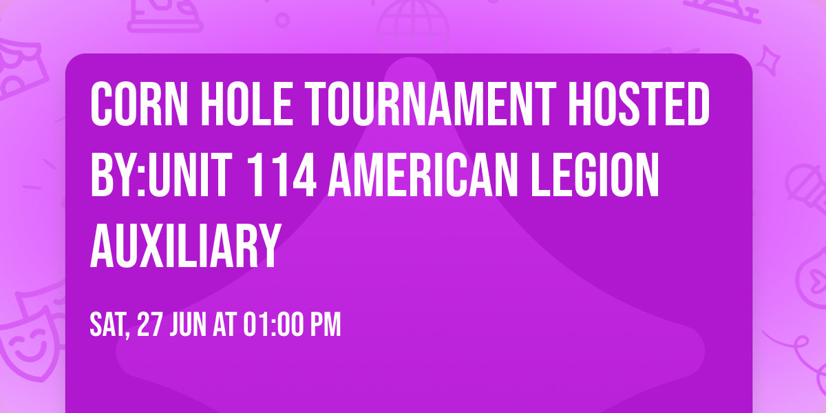 CORN HOLE TOURNAMENT Hosted by:Unit 114 American Legion Auxiliary 