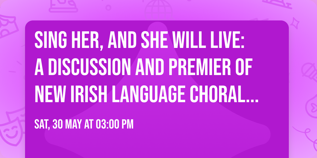 Sing Her, and She Will Live: A Discussion and Premier of New Irish Language Choral Music