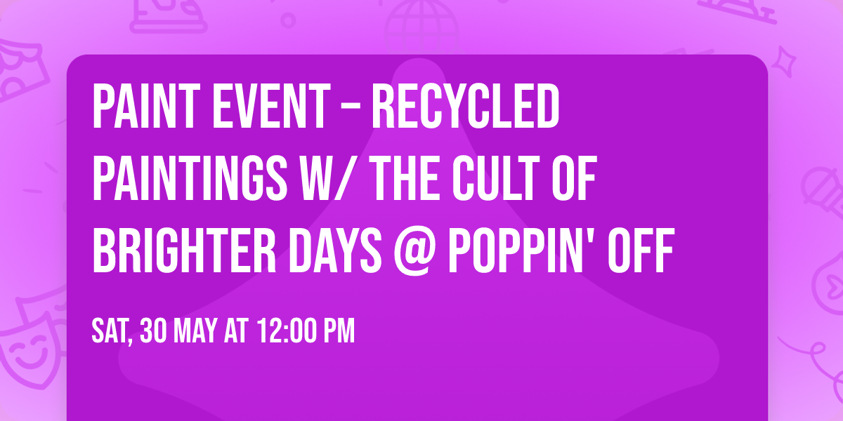 \ud83c\udfa8 PAINT EVENT \u2013 RECYCLED PAINTINGS W\/ THE CULT OF BRIGHTER DAYS @ POPPIN' OFF \u267b\ufe0f