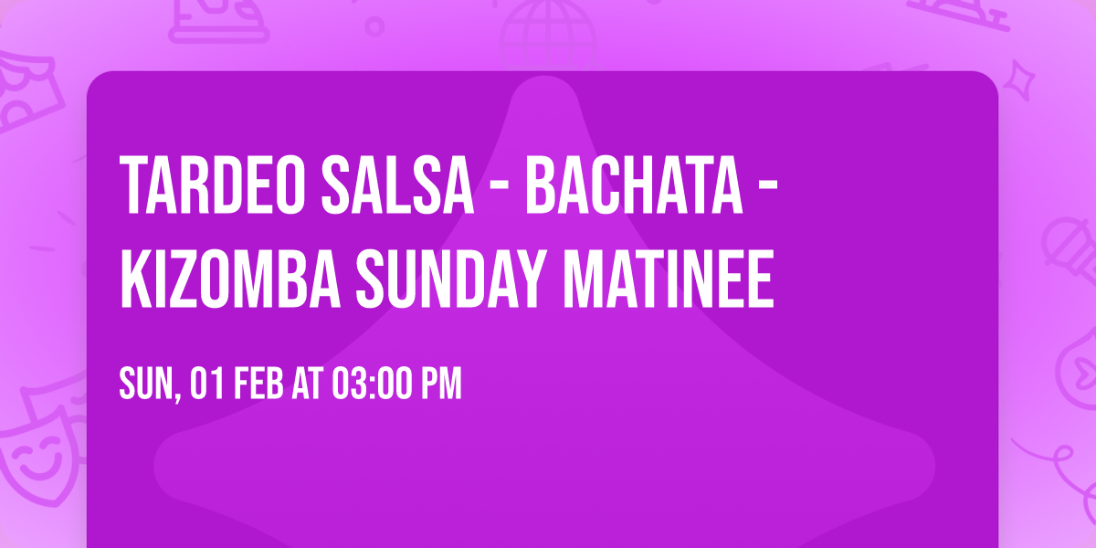 TARDEO SALSA - BACHATA - KIZOMBA SUNDAY MATINEE