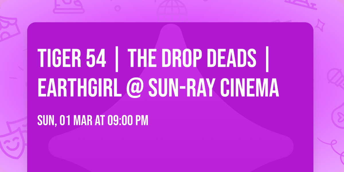 TIGER 54 | The Drop Deads | earthgirl @ Sun-Ray Cinema