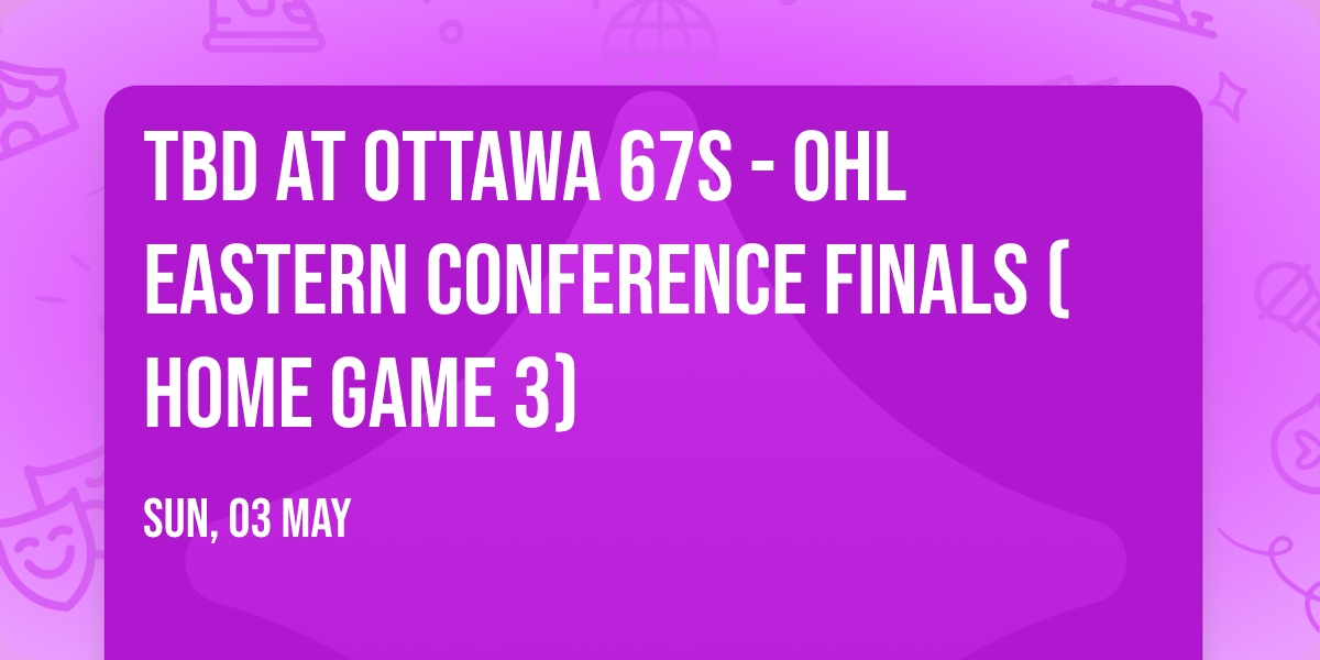 TBD at Ottawa 67s - OHL Eastern Conference Finals (Home Game 3)