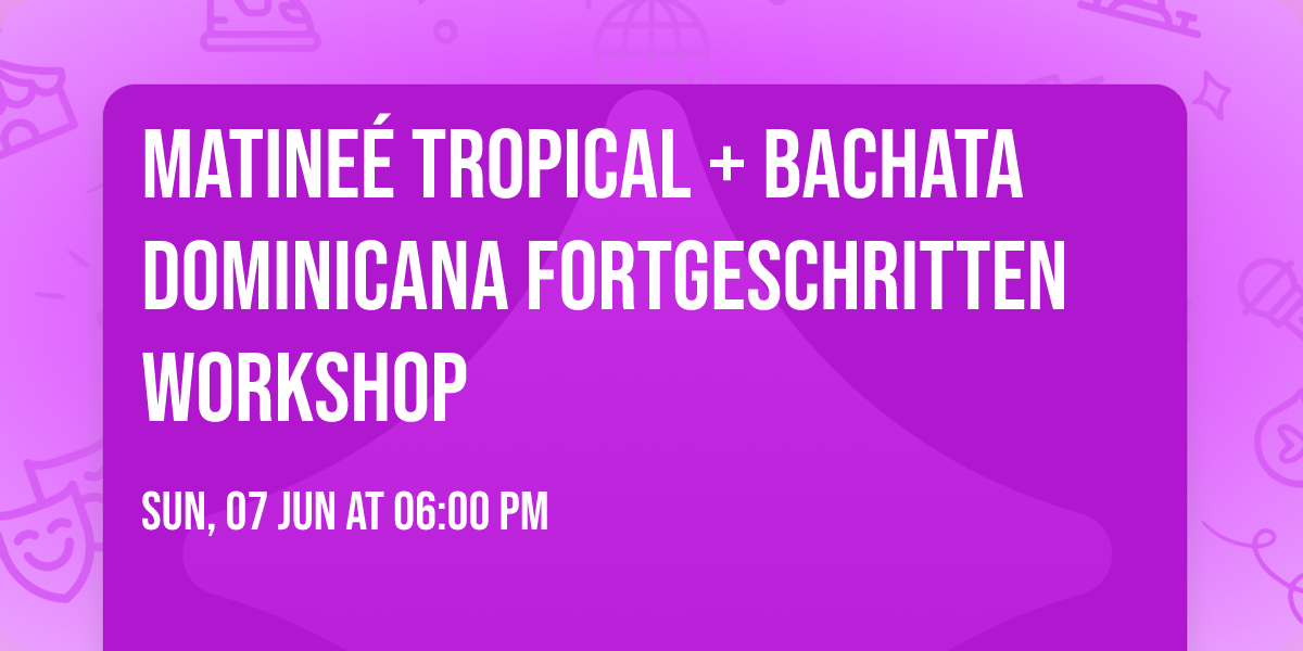 Matine\u00e9 Tropical\u00ae + Bachata Dominicana fortgeschritten Workshop