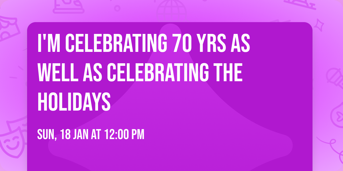 I'm celebrating 70 yrs  as well as celebrating the holidays