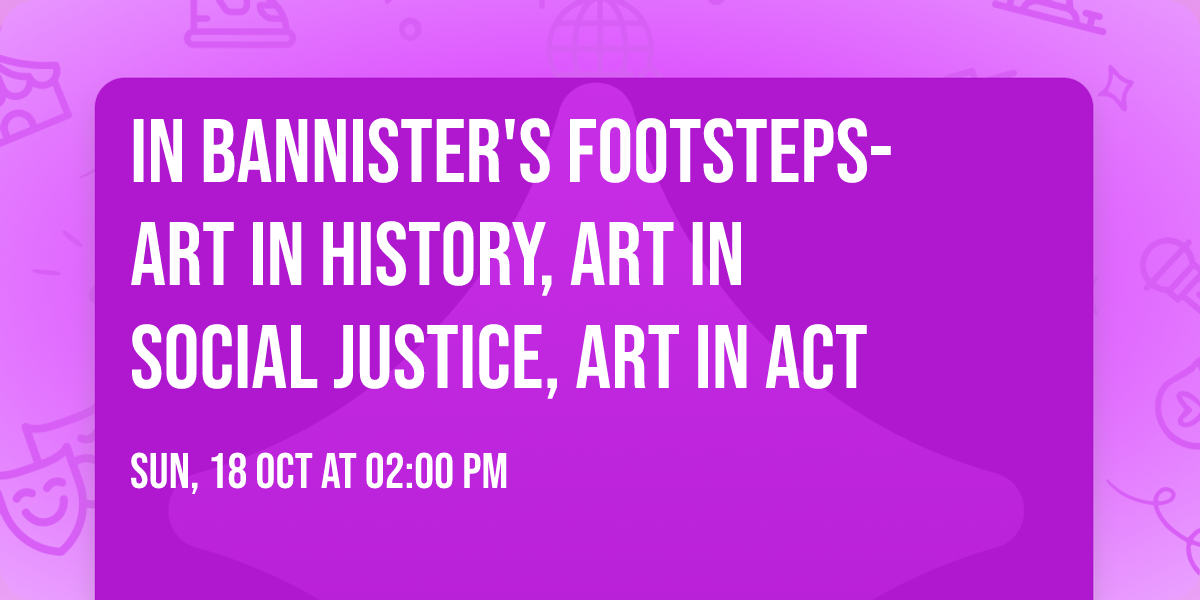 In Bannister's Footsteps- Art in History, Art in Social Justice, Art in Act