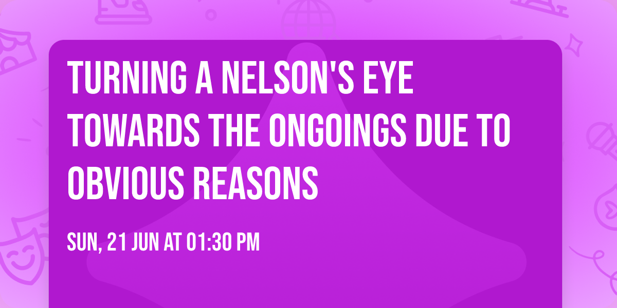 Turning a Nelson's Eye towards the ongoings due to obvious reasons 