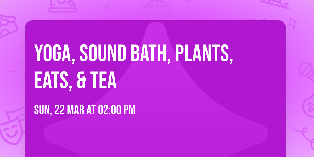Yoga, Sound bath, Plants, Eats, & Tea