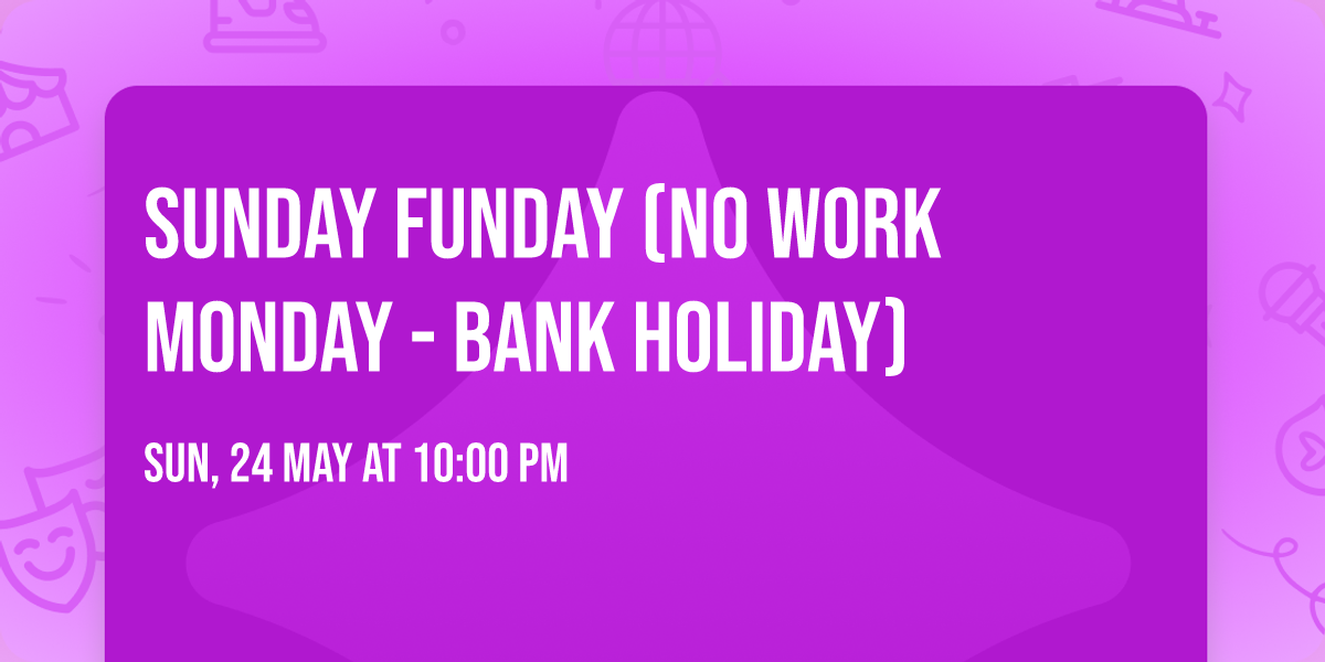 Sunday Funday (No Work Monday - Bank Holiday)
