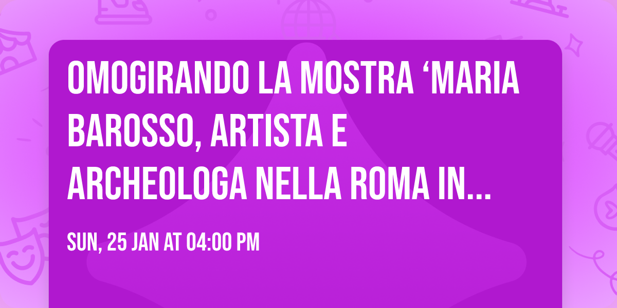 OmoGirando la mostra \u2018Maria Barosso, artista e archeologa nella Roma in trasformazione\u2019