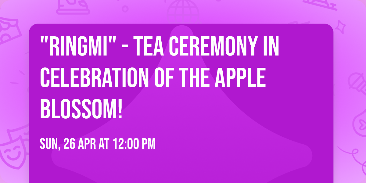 "Ringmi" - Tea Ceremony in celebration of the Apple Blossom! 