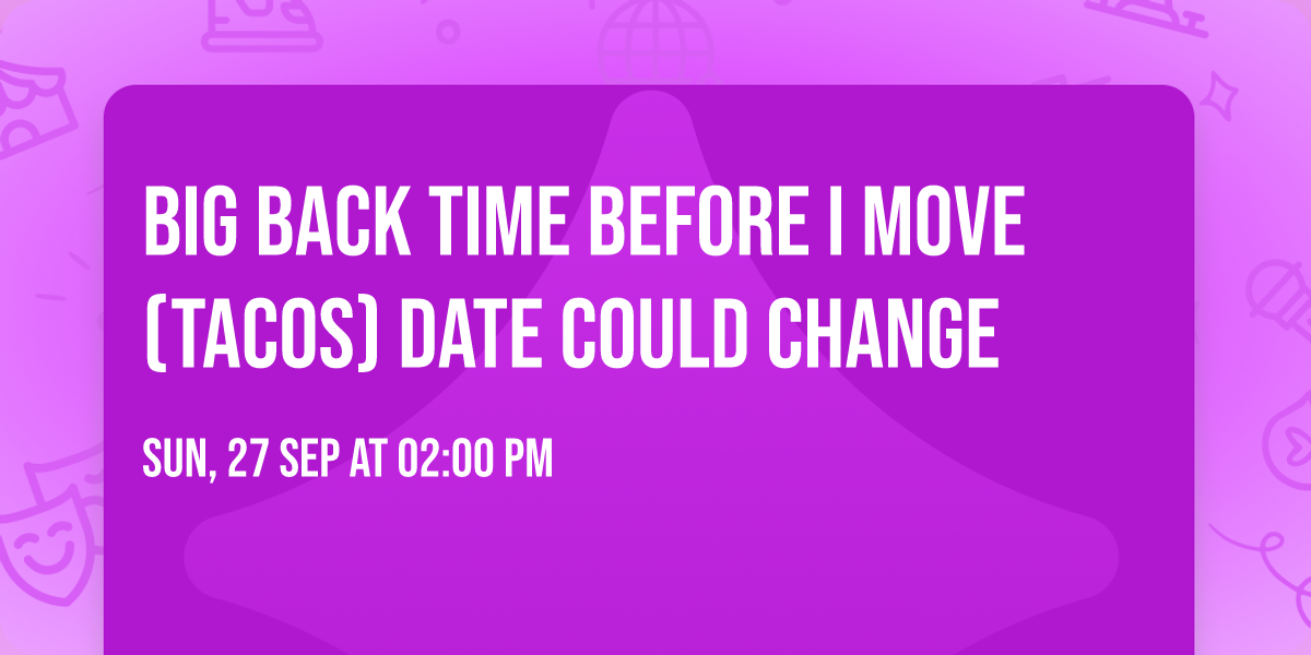 Big back time before I move (tacos) date could change 