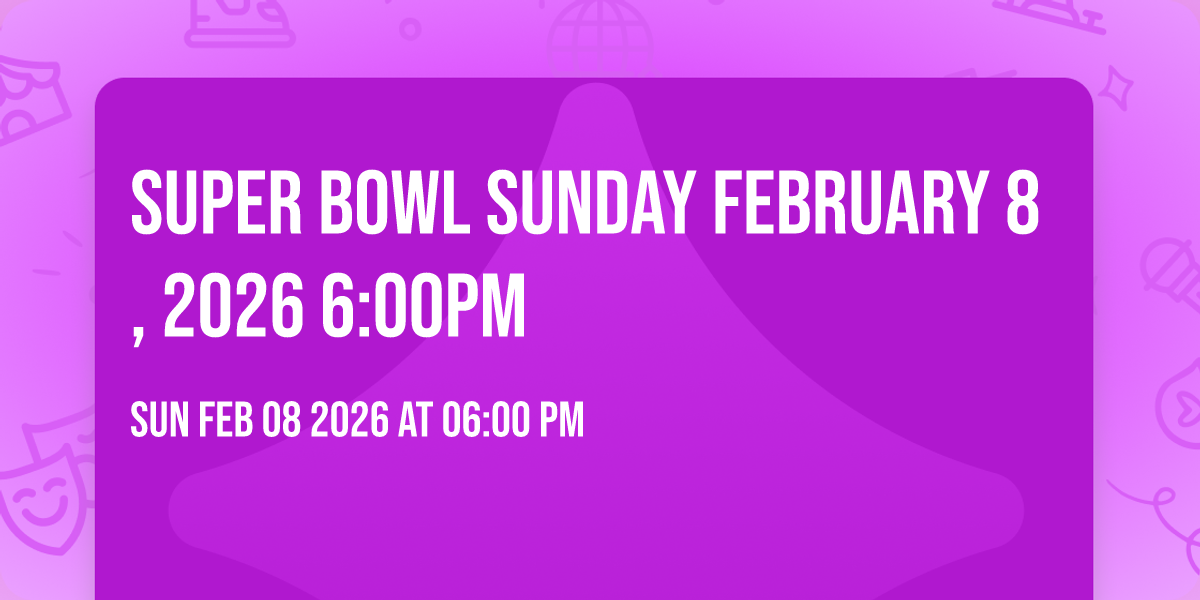 Super Bowl Sunday February 8, 2026 6:00pm