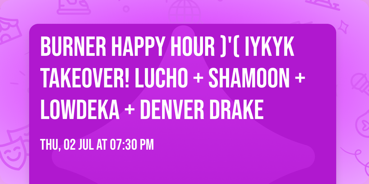Burner Happy Hour )'( IYKYK Takeover! Lucho + Shamoon + Lowdeka + Denver Drake