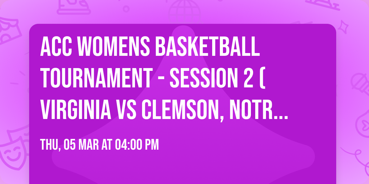 ACC Womens Basketball Tournament - Session 2 (Virginia vs Clemson, Notre Dame vs TBD)