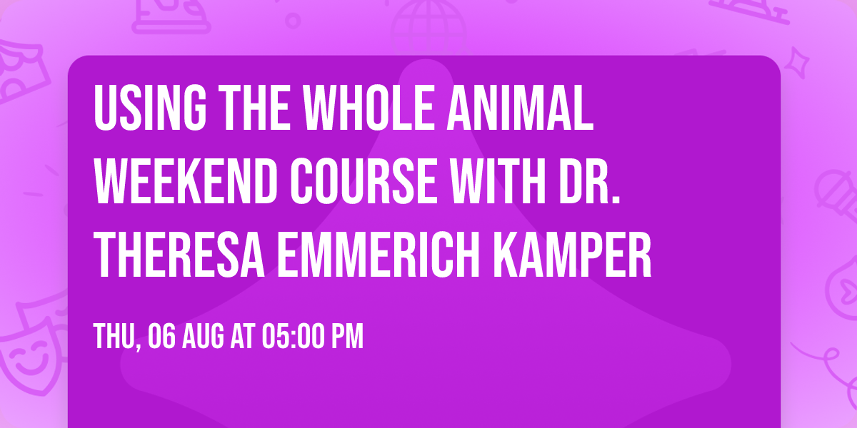 Using the Whole Animal Weekend Course with Dr. Theresa Emmerich Kamper