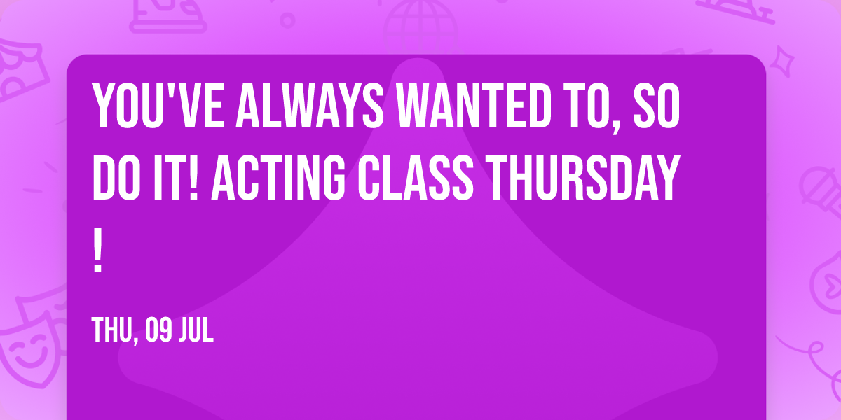 You've Always Wanted To, So Do It! ACTING CLASS THURSDAY!
