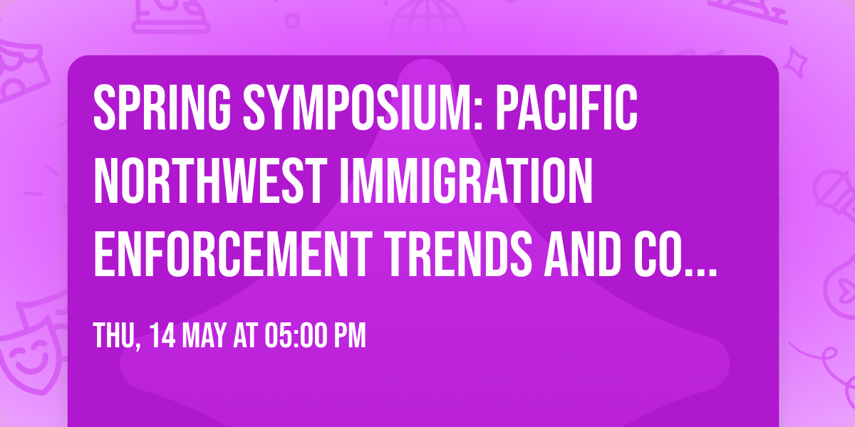 Spring Symposium: Pacific Northwest Immigration Enforcement Trends and Community Responses