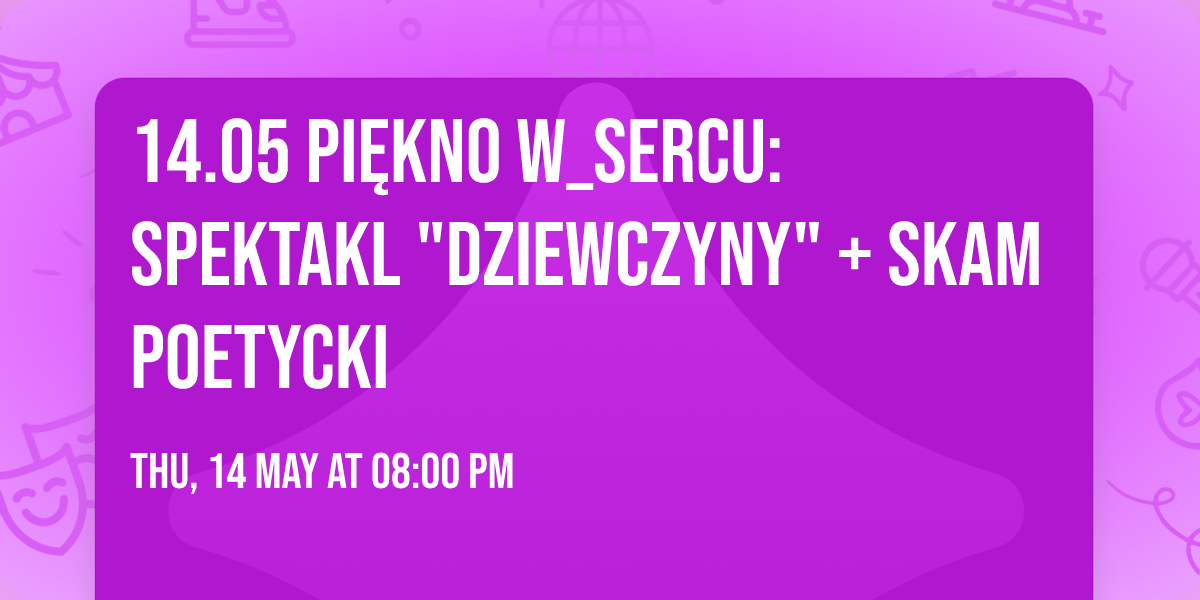 14.05 PI\u0118KNO W_SERCU: SPEKTAKL "DZIEWCZYNY" + SKAM POETYCKI