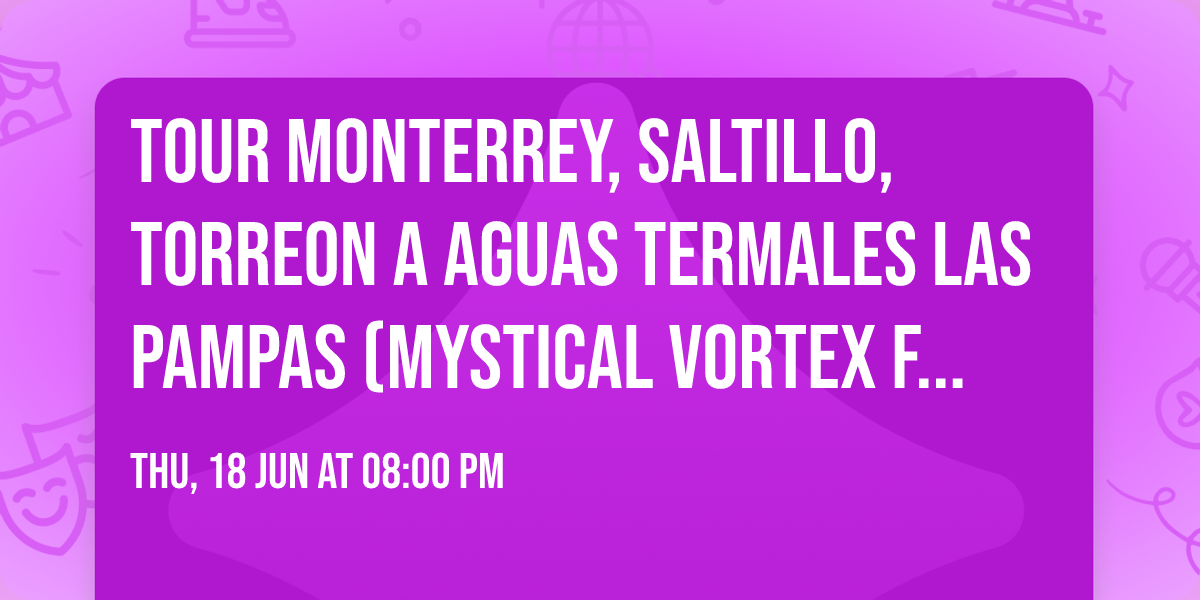 Tour Monterrey, Saltillo, Torreon a Aguas Termales las Pampas (Mystical Vortex Festival) CHIHUAHUA
