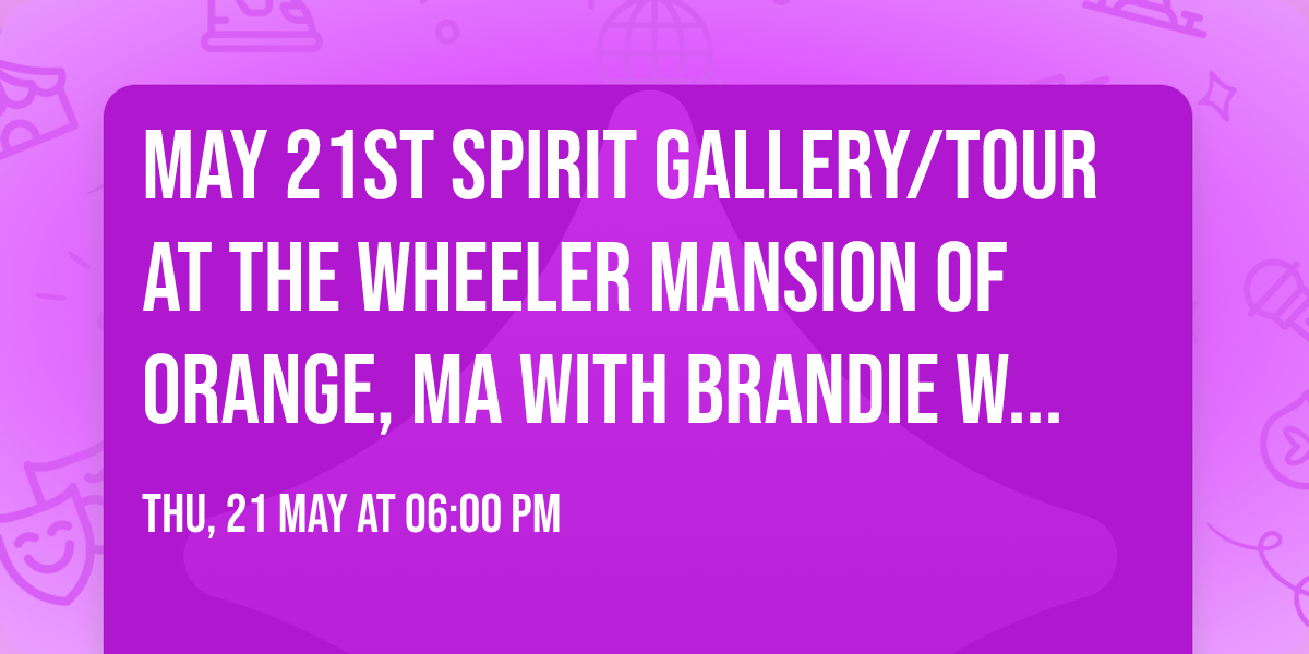 May 21st Spirit Gallery\/Tour at the Wheeler Mansion of Orange, MA with Brandie Wells, Medium