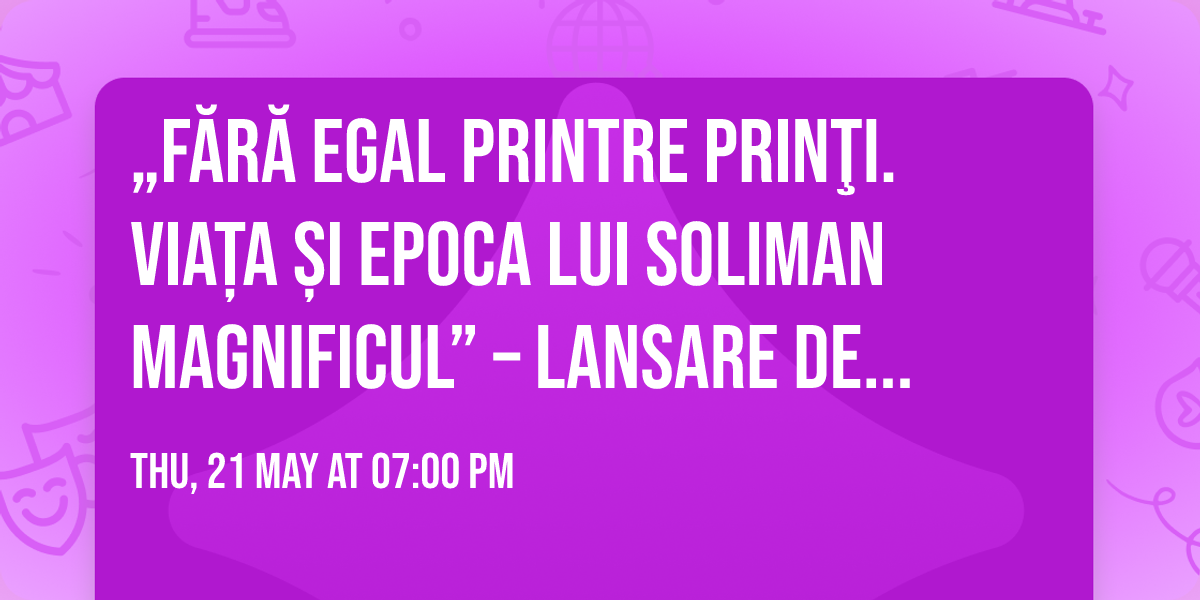 \u201eF\u0103r\u0103 egal printre prin\u0163i. Via\u021ba \u0219i epoca lui Soliman Magnificul\u201d \u2013 Lansare de carte \u0219i dezbatere