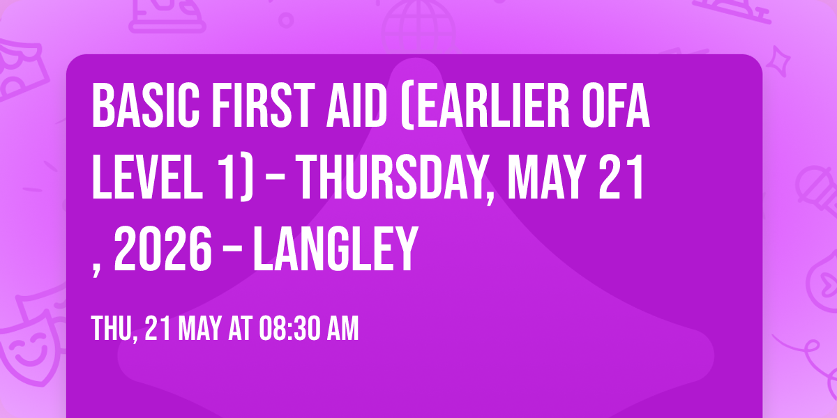 Basic First Aid (Earlier OFA Level 1) \u2013 Thursday, May 21, 2026 \u2013 Langley