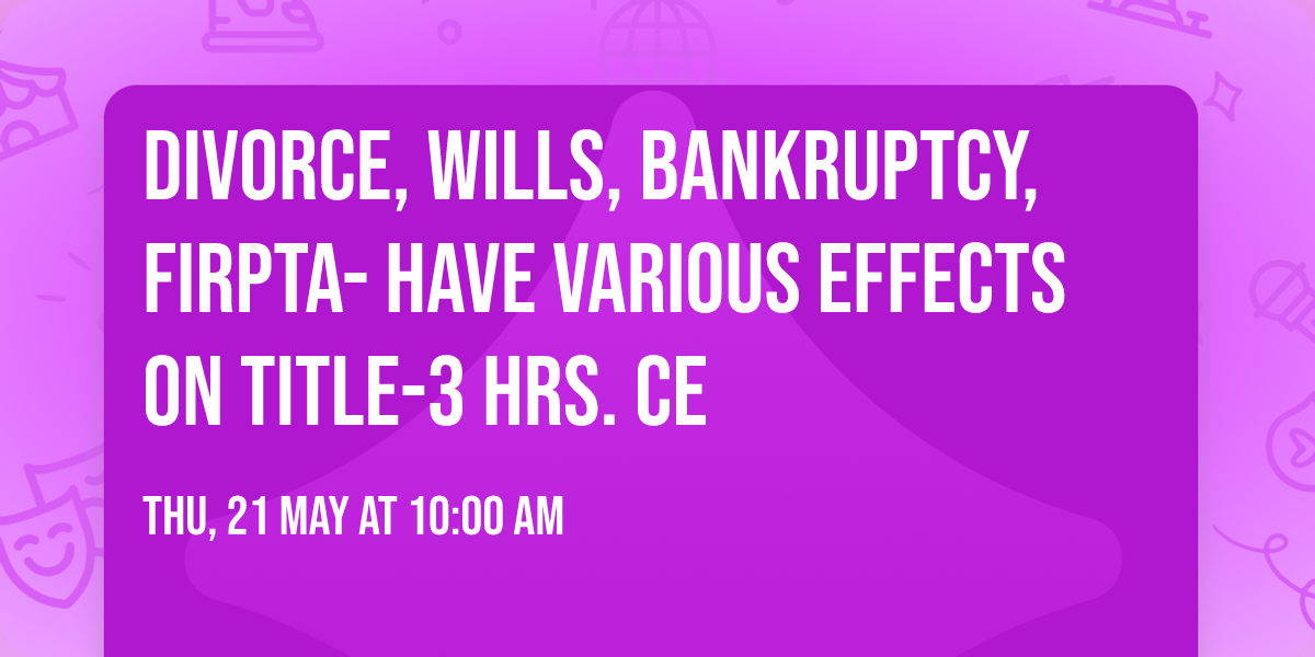 DIVORCE, WILLS, BANKRUPTCY, FIRPTA- HAVE VARIOUS EFFECTS ON TITLE-3 hrs. CE