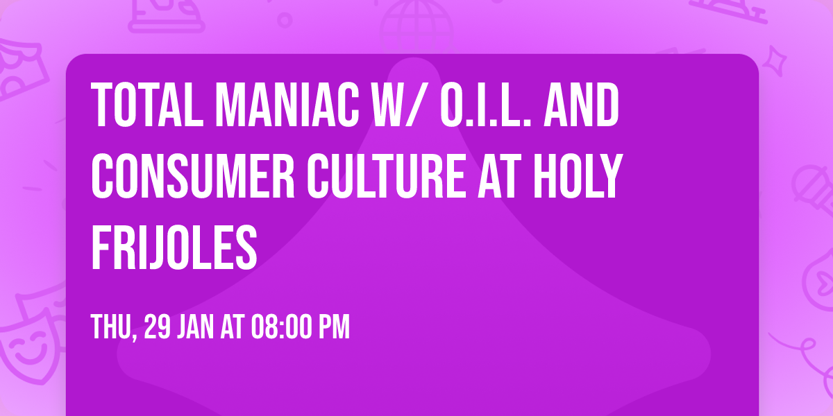 TOTAL MANIAC w\/ O.I.L. and Consumer Culture at Holy Frijoles