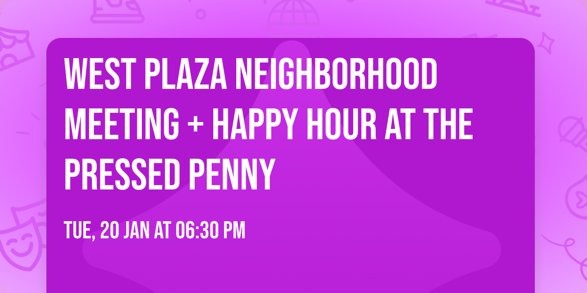 West Plaza Neighborhood Meeting + Happy Hour at The Pressed Penny