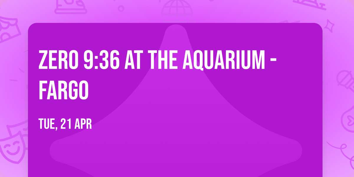 Zero 9:36 at The Aquarium - Fargo