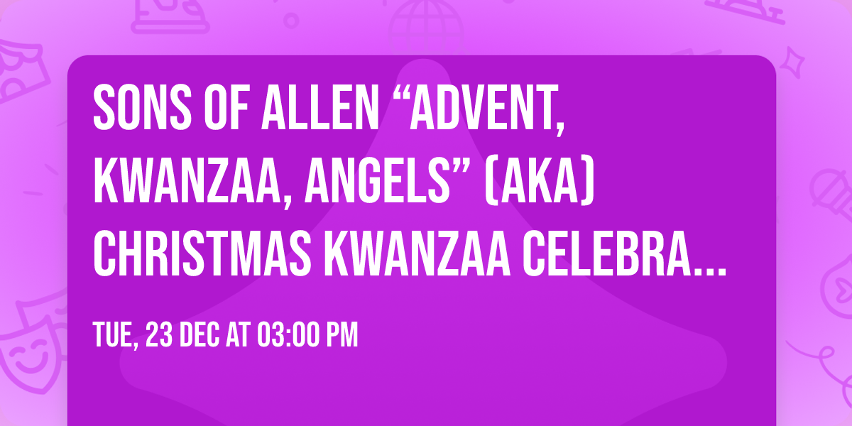 Sons of Allen \u201cAdvent, Kwanzaa, Angels\u201d (AKA) Christmas Kwanzaa Celebration 