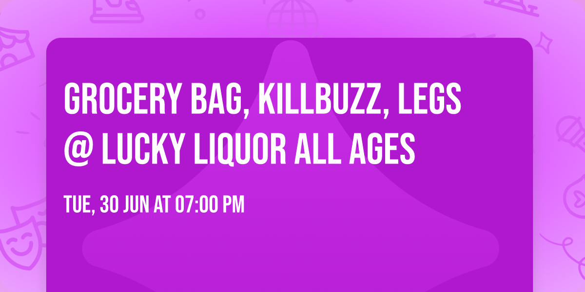  Grocery Bag, Killbuzz, Legs @ Lucky Liquor ALL AGES