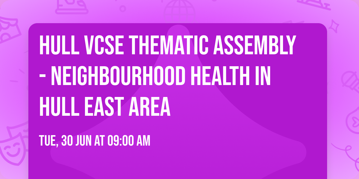 Hull VCSE Thematic Assembly - Neighbourhood Health in Hull East Area
