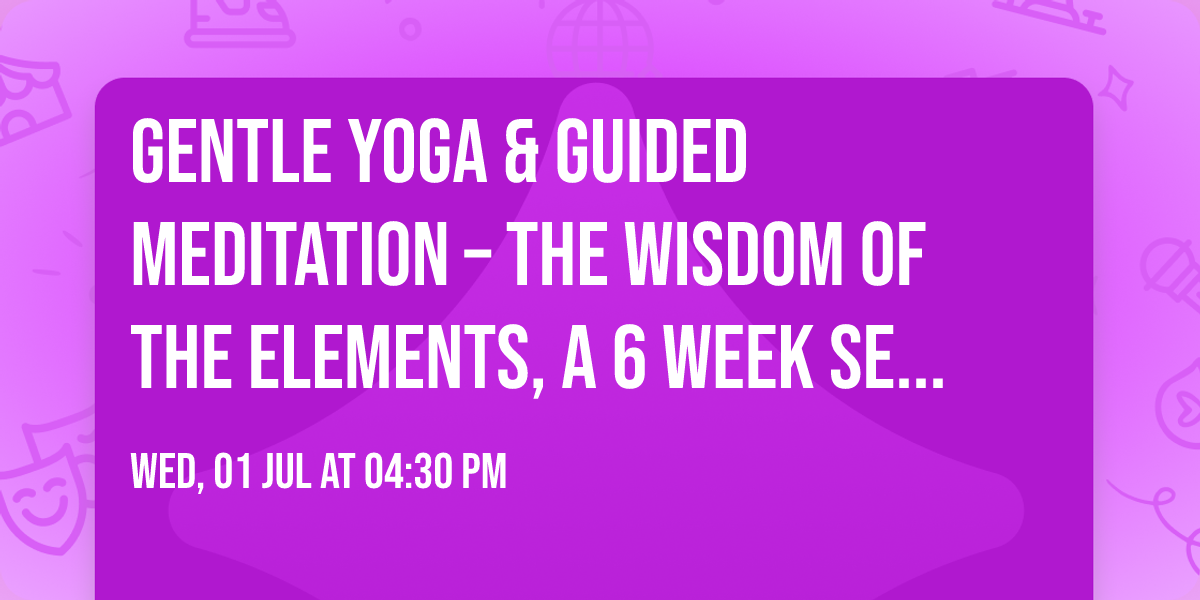 Gentle Yoga & Guided Meditation \u2013 The Wisdom of the Elements, a 6 Week Series