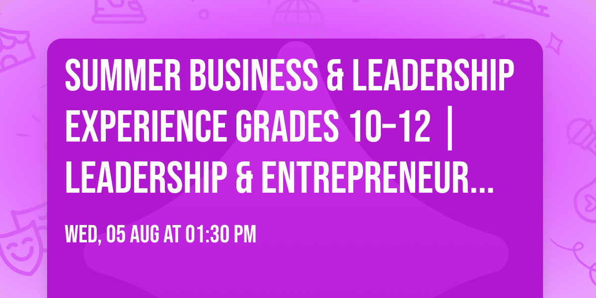 Summer Business & Leadership Experience Grades 10\u201312  |  Leadership & Entrepreneurship Program