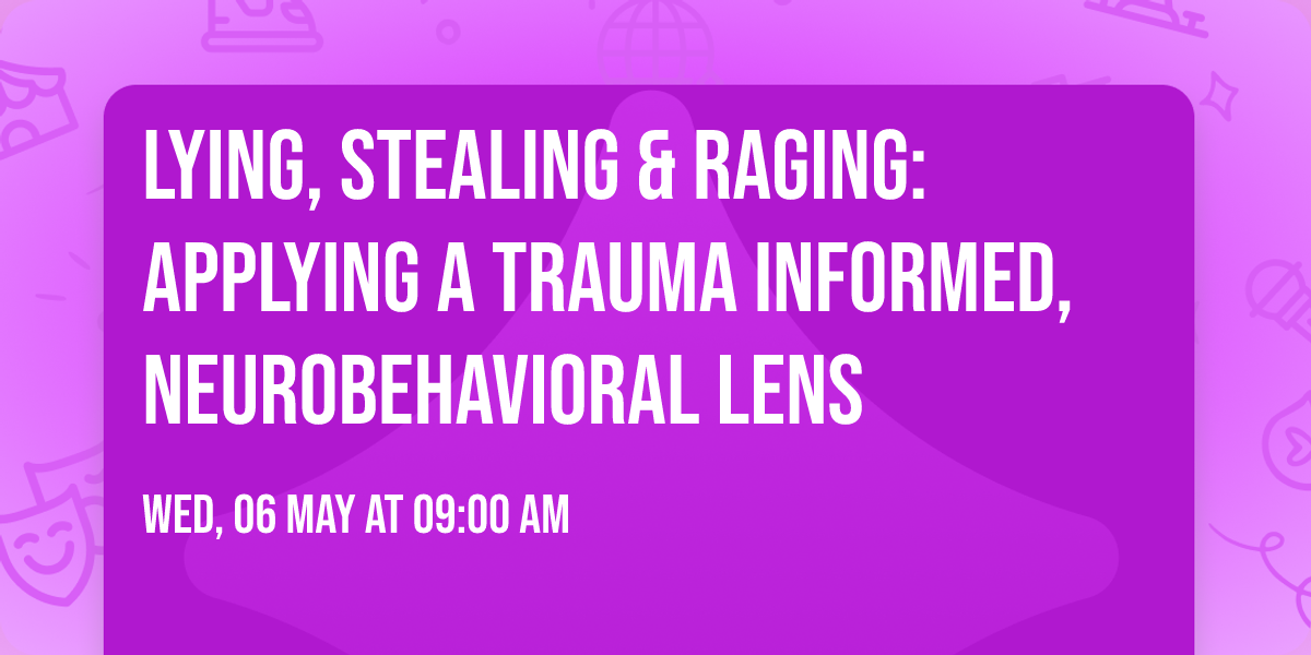 Lying, Stealing & Raging: Applying a Trauma Informed, Neurobehavioral Lens