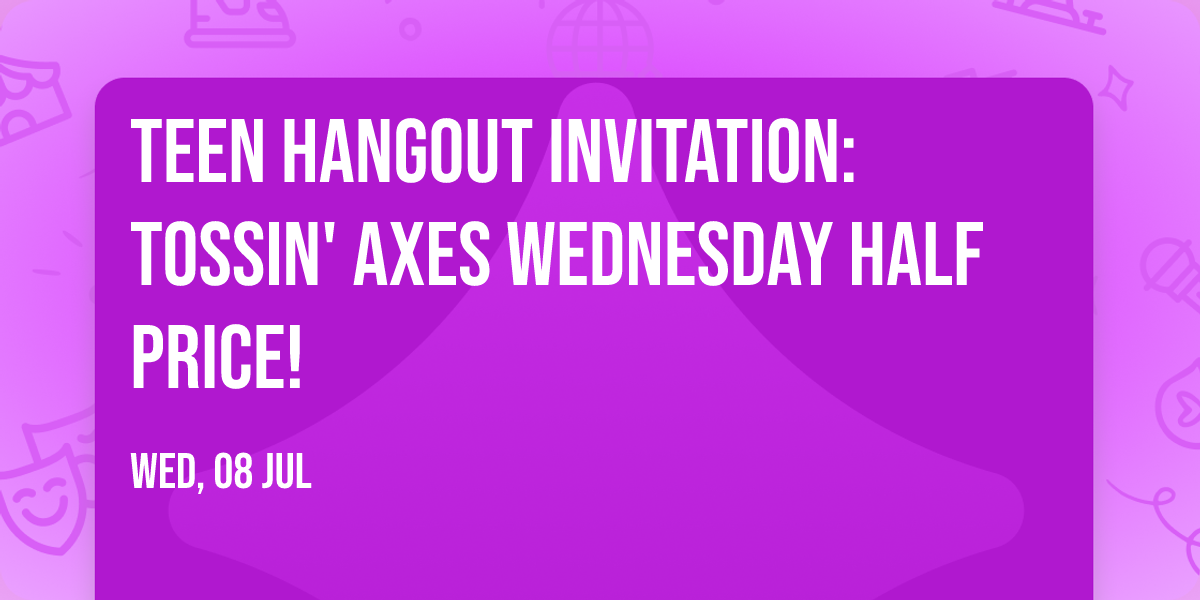 \ud83c\udfaf TEEN  Hangout Invitation: Tossin' Axes \ud83c\udfafWednesday Half Price!