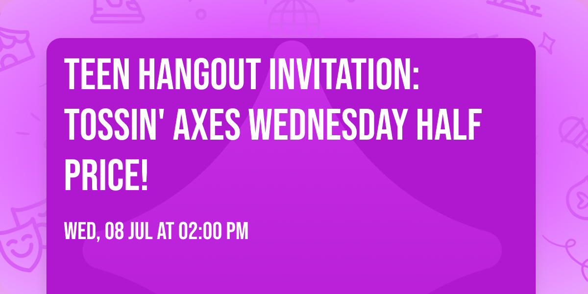 \ud83c\udfaf TEEN  Hangout Invitation: Tossin' Axes \ud83c\udfafWednesday Half Price!