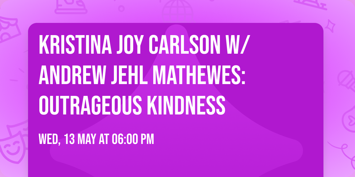 KRISTINA JOY CARLSON W\/ ANDREW JEHL MATHEWES: OUTRAGEOUS KINDNESS 