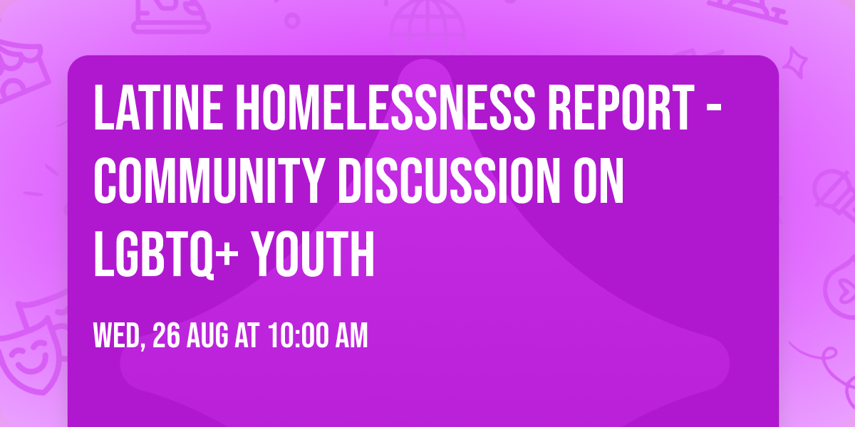 Latine Homelessness Report - Community Discussion on LGBTQ+ Youth
