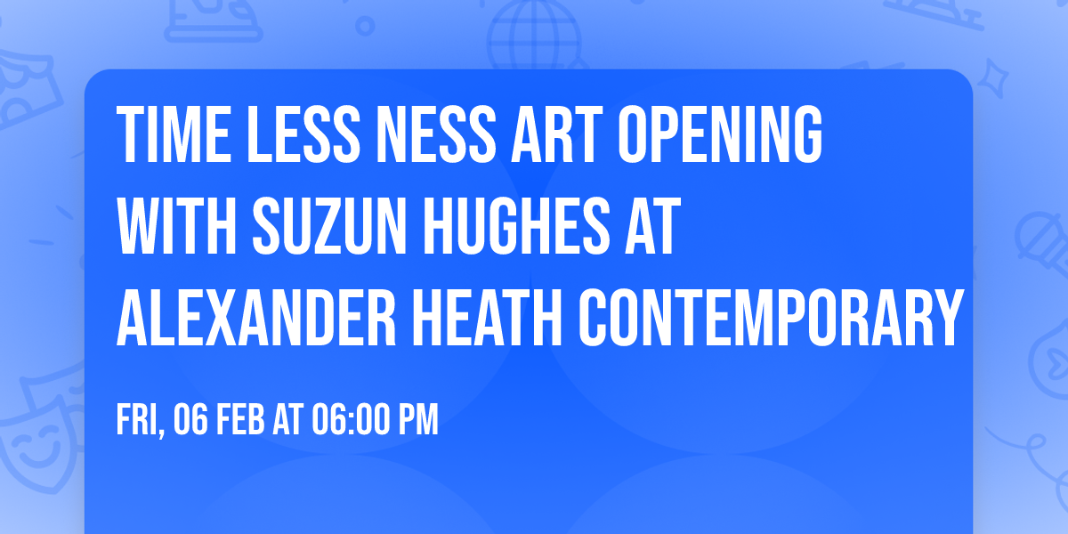 TIME LESS NESS Art Opening with Suzun Hughes at Alexander Heath Contemporary 