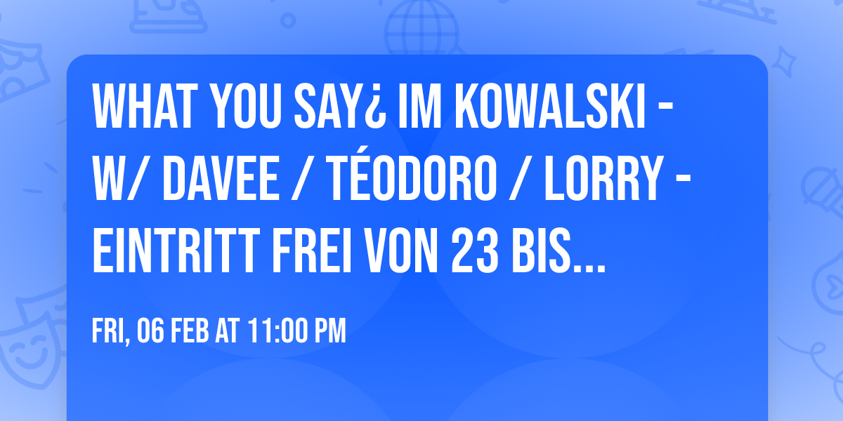 What You Say\u00bf im Kowalski - w\/ Davee \/ T\u00e9odoro \/ Lorry - Eintritt frei von 23 bis 24 Uhr