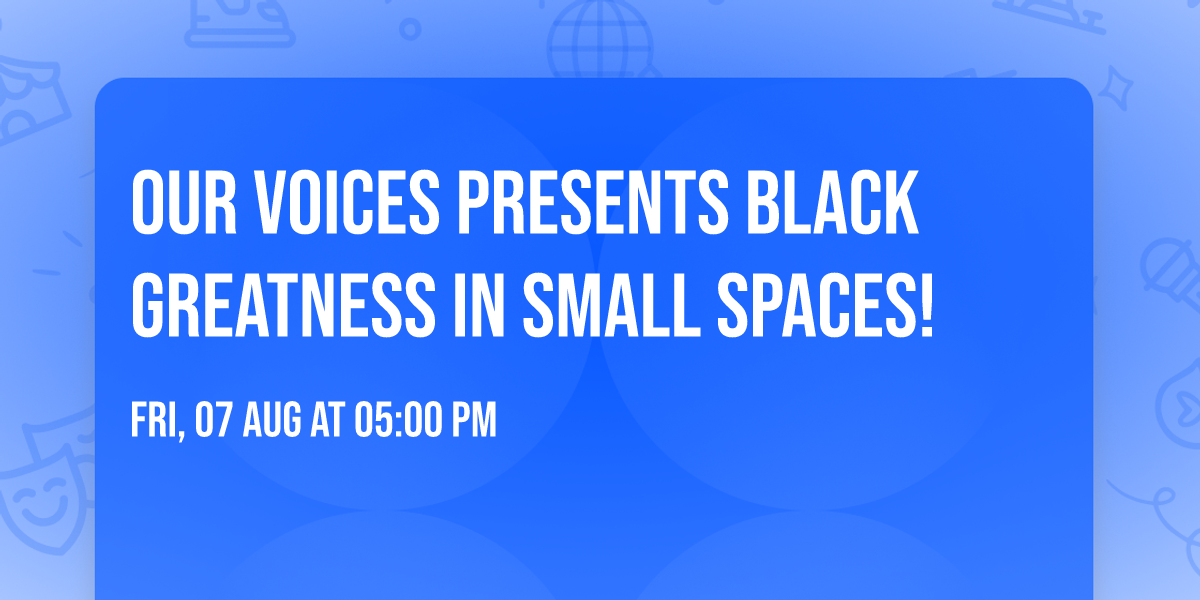 Our Voices presents Black Greatness in Small Spaces!