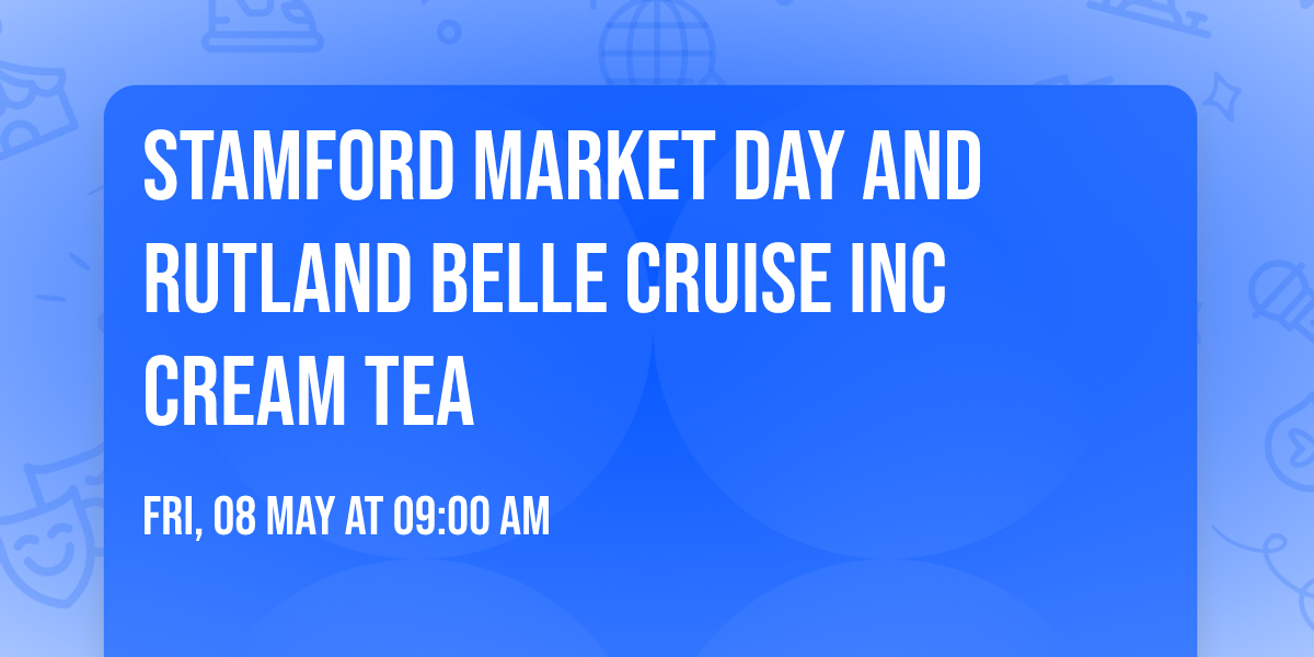 STAMFORD MARKET DAY AND RUTLAND BELLE CRUISE INC CREAM TEA