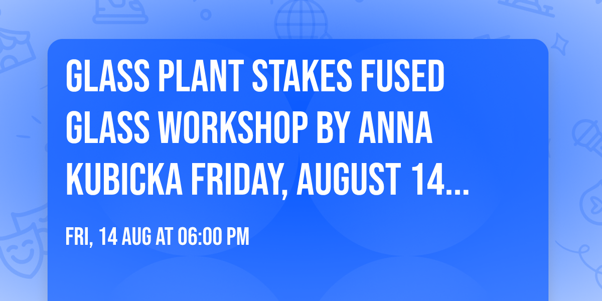 Glass Plant Stakes Fused Glass Workshop By Anna Kubicka Friday, August 14th, 6:00 - 9:00 pm