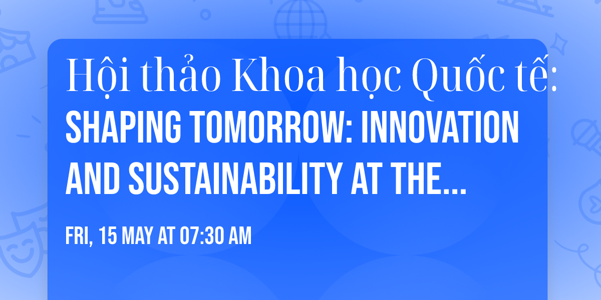 H\u1ed9i th\u1ea3o Khoa h\u1ecdc Qu\u1ed1c t\u1ebf: Shaping Tomorrow: Innovation and Sustainability at the Crossroads)