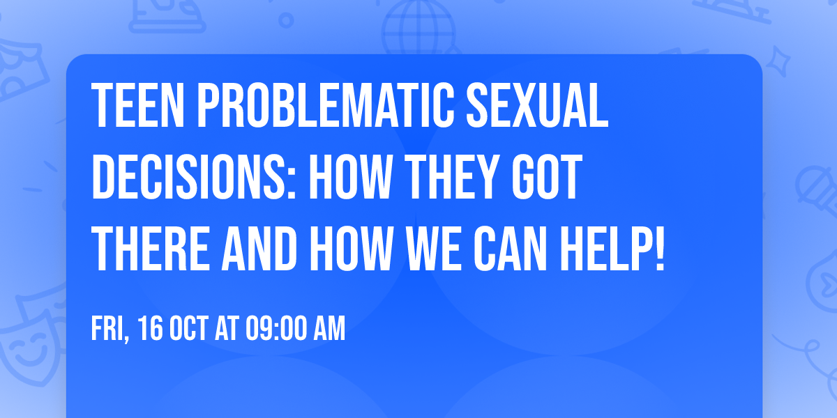Teen Problematic Sexual Decisions: How they got there and how we can help!