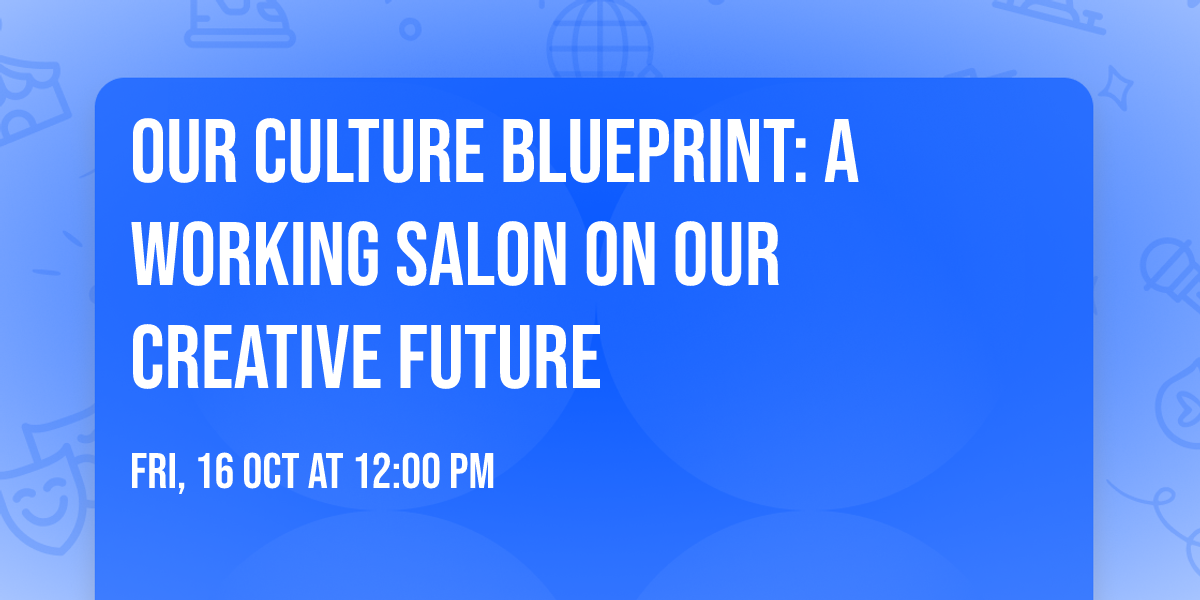 Our Culture Blueprint: A Working Salon on Our Creative Future
