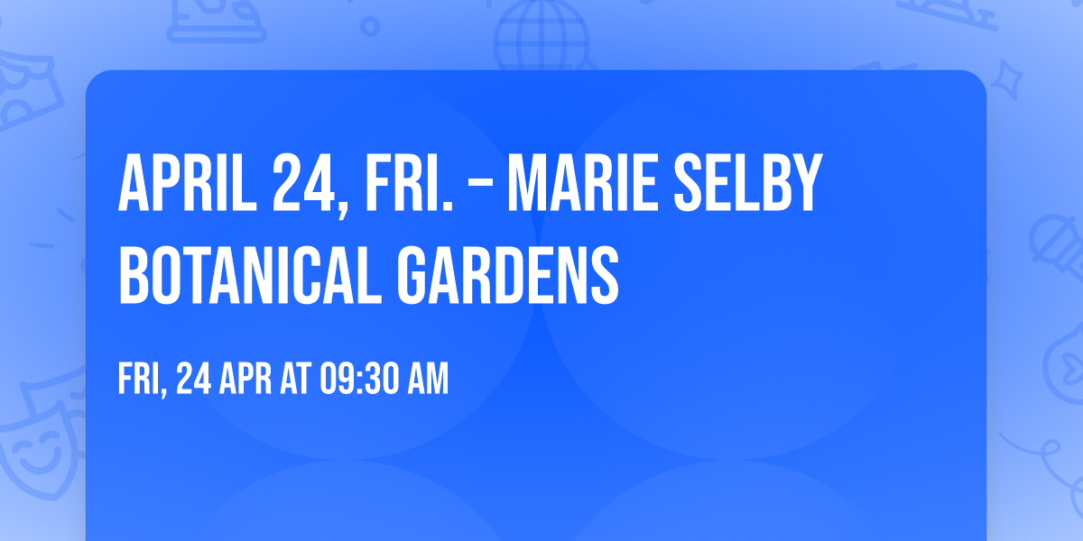 APRIL 24, FRI. \u2013 MARIE SELBY BOTANICAL GARDENS 